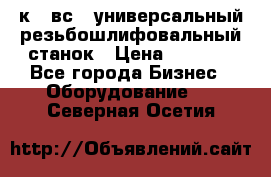 5к823вс14 универсальный резьбошлифовальный станок › Цена ­ 1 000 - Все города Бизнес » Оборудование   . Северная Осетия